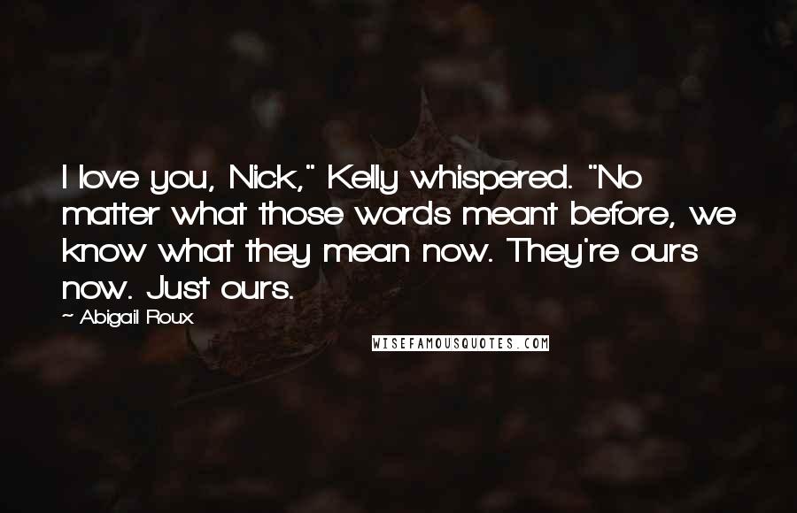 Abigail Roux Quotes: I love you, Nick," Kelly whispered. "No matter what those words meant before, we know what they mean now. They're ours now. Just ours.