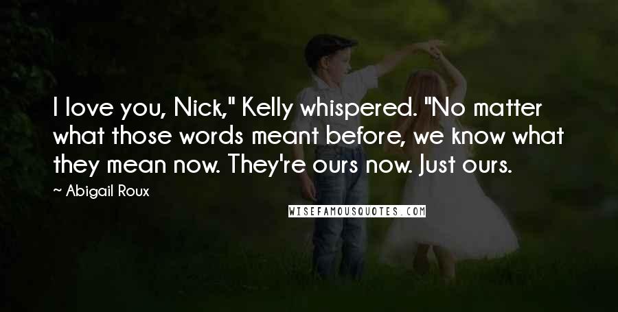 Abigail Roux Quotes: I love you, Nick," Kelly whispered. "No matter what those words meant before, we know what they mean now. They're ours now. Just ours.