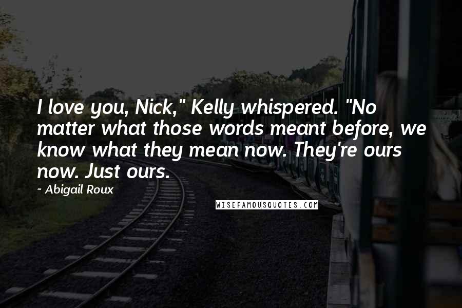 Abigail Roux Quotes: I love you, Nick," Kelly whispered. "No matter what those words meant before, we know what they mean now. They're ours now. Just ours.