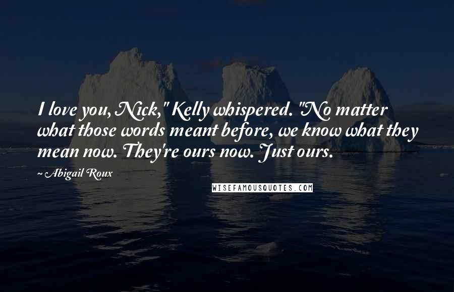 Abigail Roux Quotes: I love you, Nick," Kelly whispered. "No matter what those words meant before, we know what they mean now. They're ours now. Just ours.