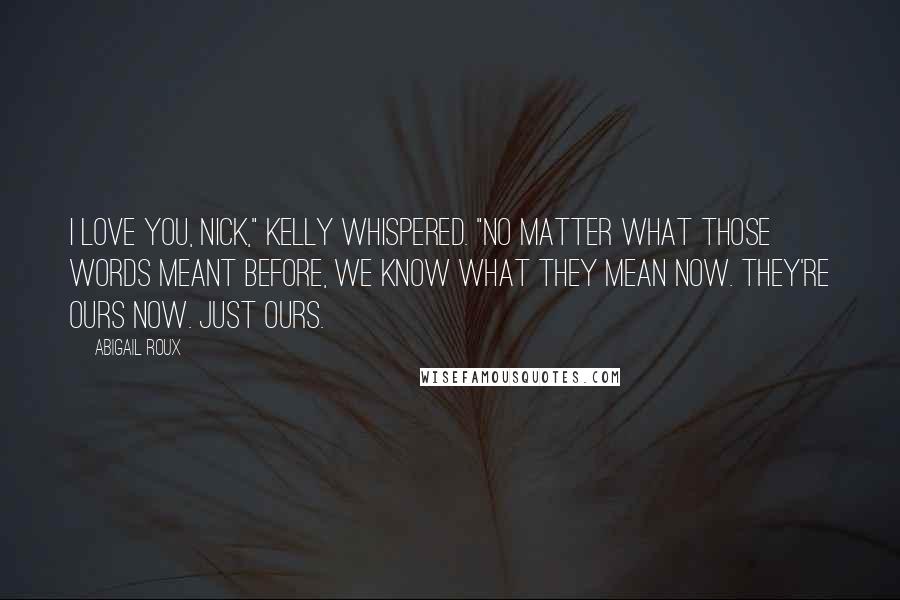 Abigail Roux Quotes: I love you, Nick," Kelly whispered. "No matter what those words meant before, we know what they mean now. They're ours now. Just ours.