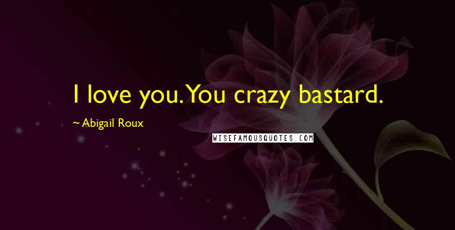 Abigail Roux Quotes: I love you. You crazy bastard.