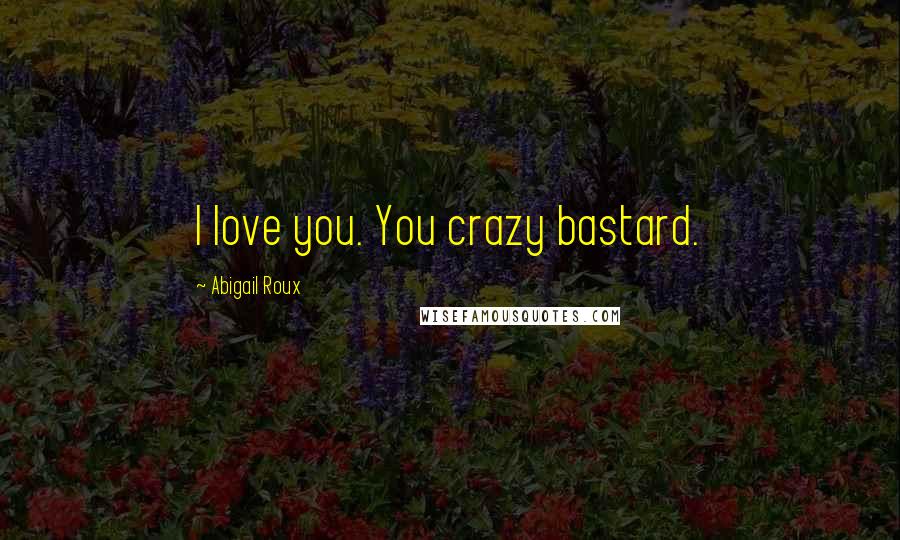 Abigail Roux Quotes: I love you. You crazy bastard.