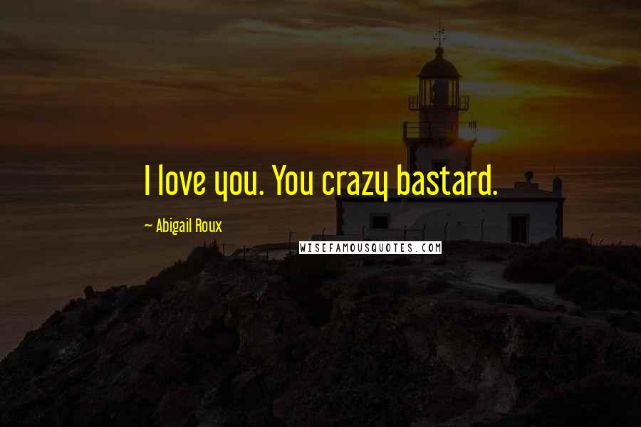 Abigail Roux Quotes: I love you. You crazy bastard.