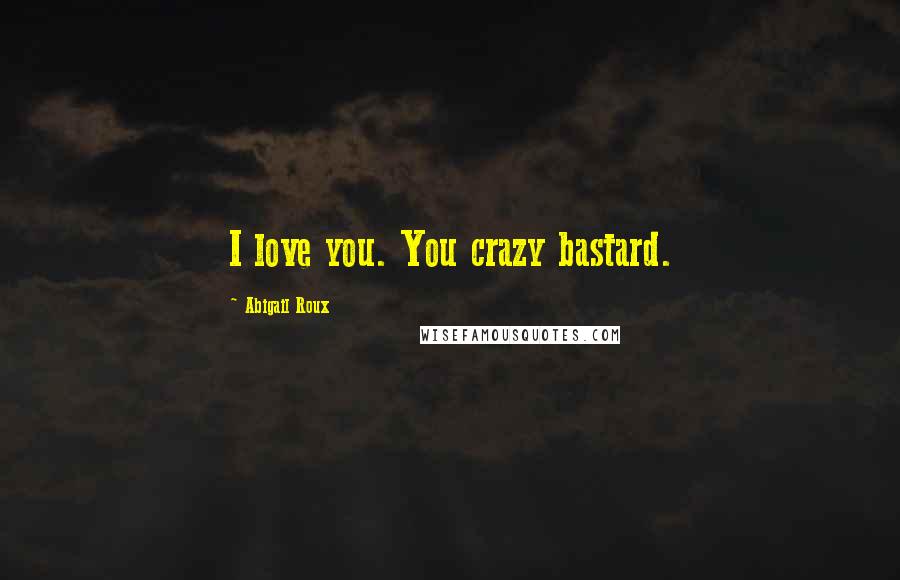 Abigail Roux Quotes: I love you. You crazy bastard.