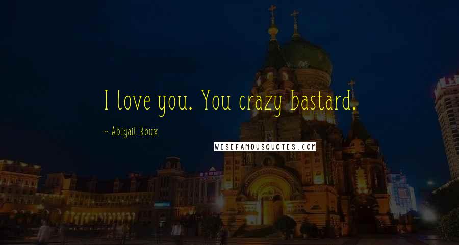 Abigail Roux Quotes: I love you. You crazy bastard.