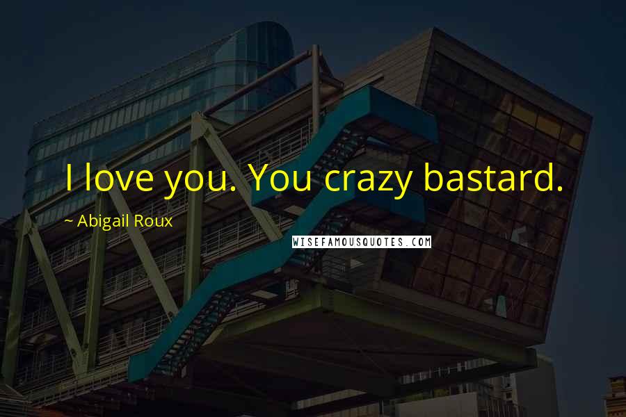 Abigail Roux Quotes: I love you. You crazy bastard.
