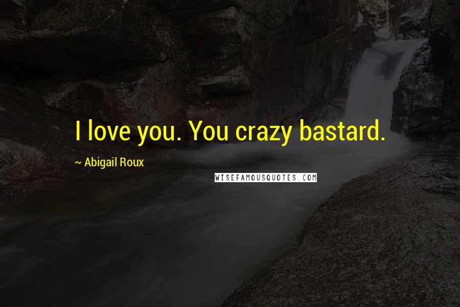 Abigail Roux Quotes: I love you. You crazy bastard.