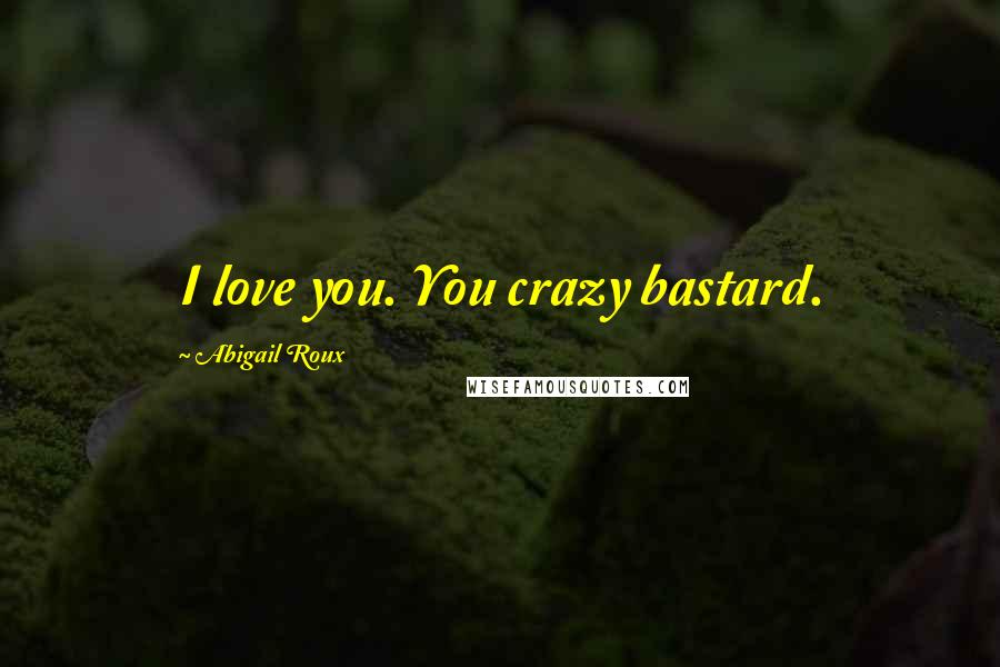 Abigail Roux Quotes: I love you. You crazy bastard.