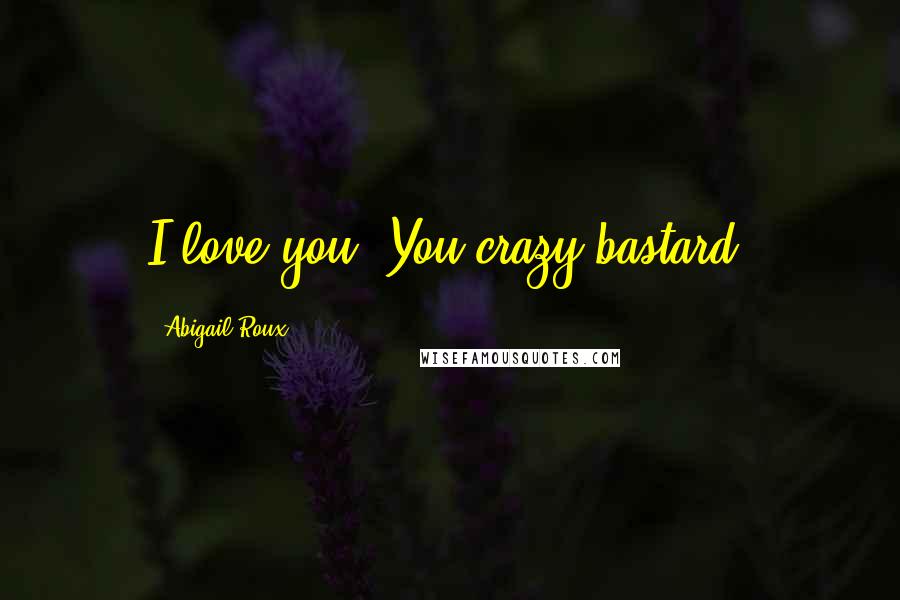 Abigail Roux Quotes: I love you. You crazy bastard.