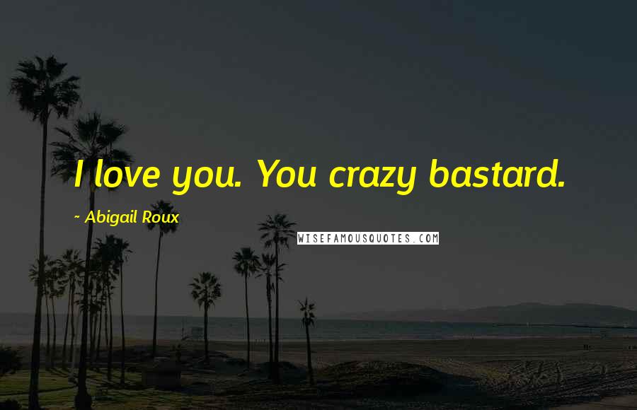 Abigail Roux Quotes: I love you. You crazy bastard.