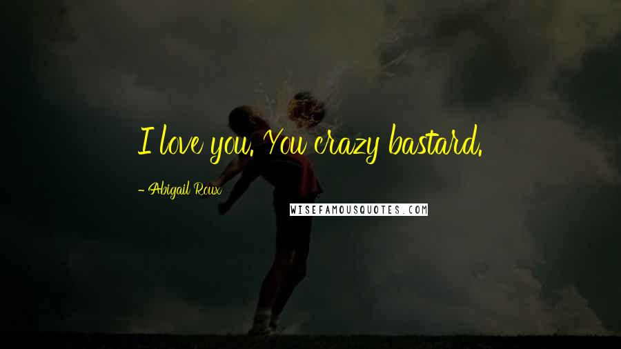 Abigail Roux Quotes: I love you. You crazy bastard.