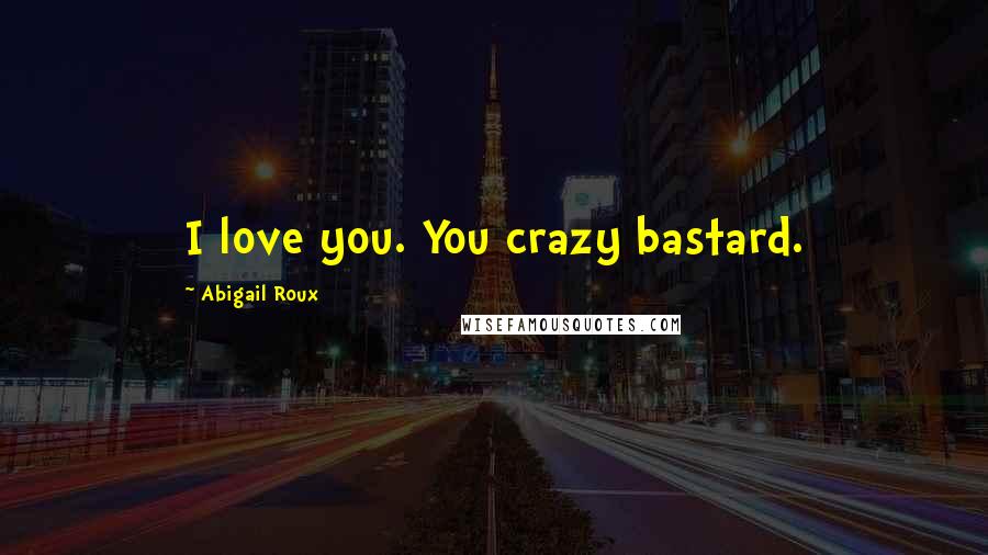 Abigail Roux Quotes: I love you. You crazy bastard.