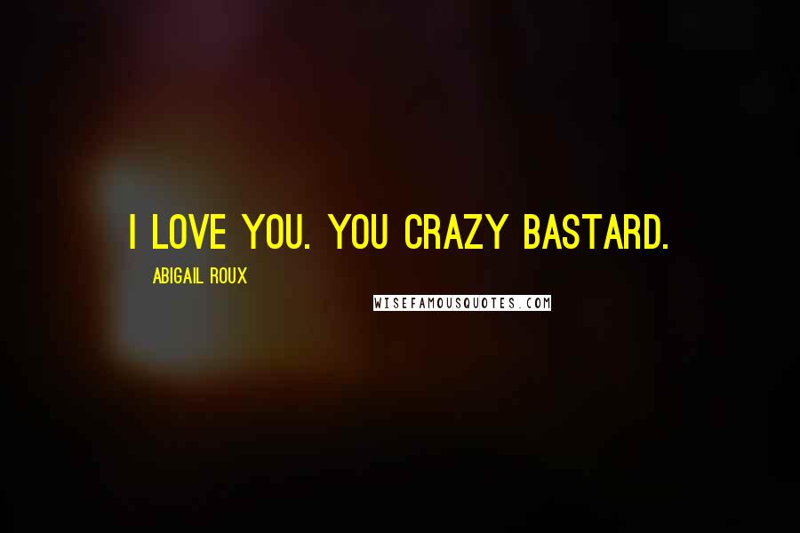 Abigail Roux Quotes: I love you. You crazy bastard.