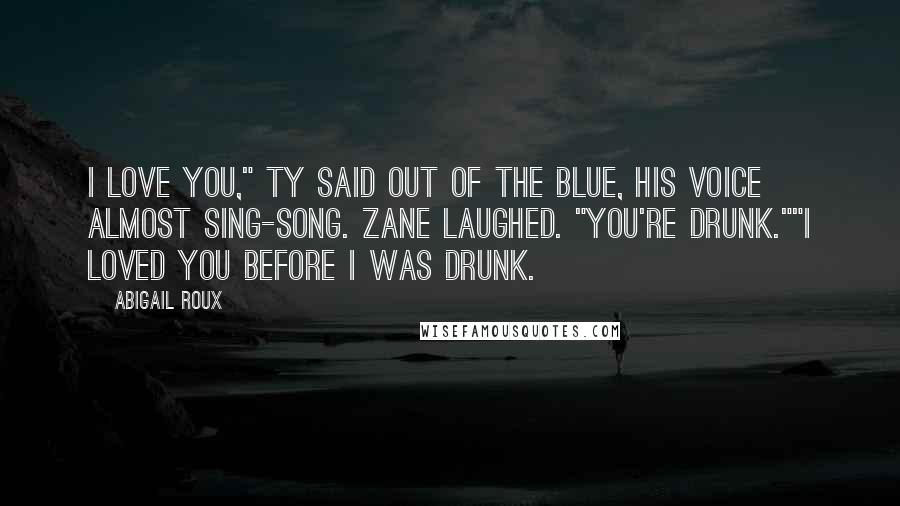 Abigail Roux Quotes: I love you," Ty said out of the blue, his voice almost sing-song. Zane laughed. "You're drunk.""I loved you before I was drunk.