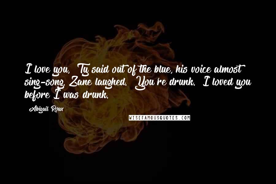 Abigail Roux Quotes: I love you," Ty said out of the blue, his voice almost sing-song. Zane laughed. "You're drunk.""I loved you before I was drunk.