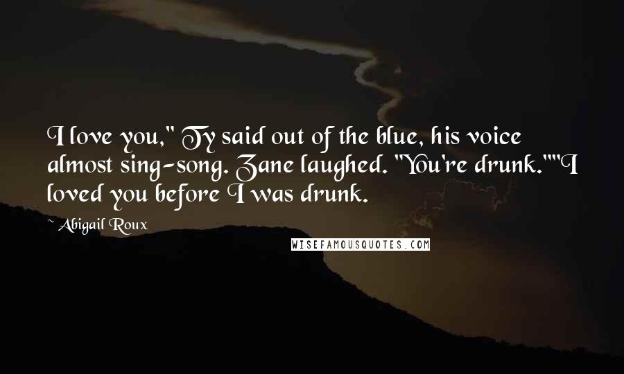 Abigail Roux Quotes: I love you," Ty said out of the blue, his voice almost sing-song. Zane laughed. "You're drunk.""I loved you before I was drunk.
