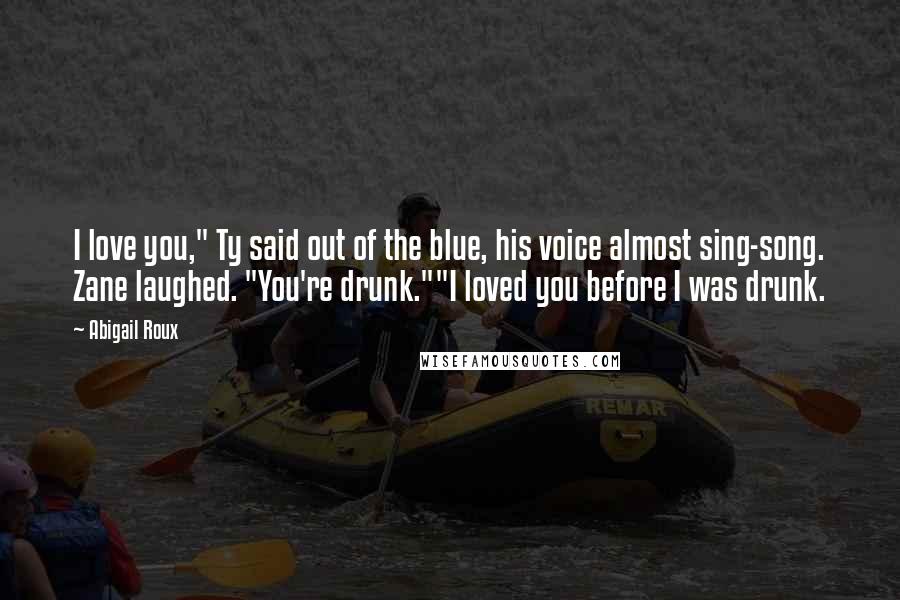 Abigail Roux Quotes: I love you," Ty said out of the blue, his voice almost sing-song. Zane laughed. "You're drunk.""I loved you before I was drunk.