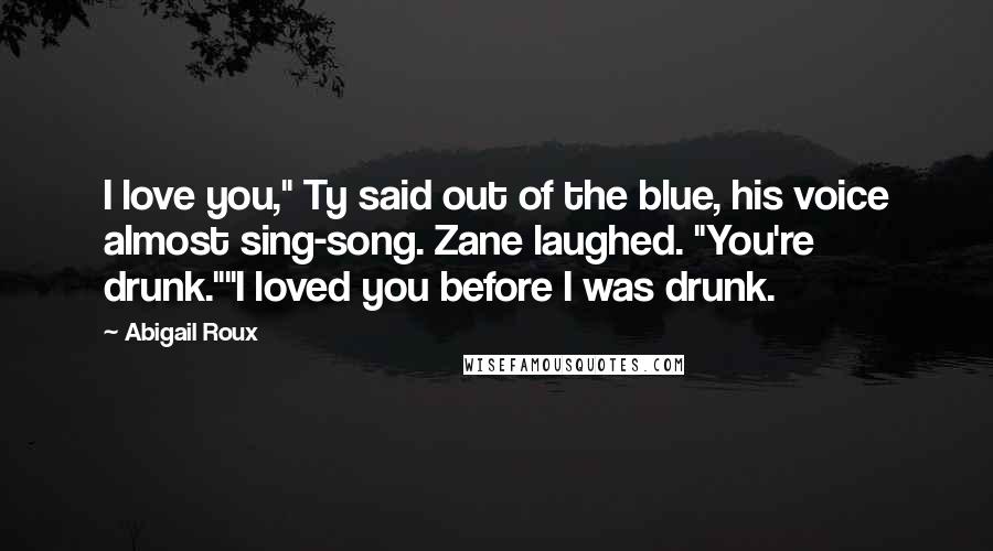 Abigail Roux Quotes: I love you," Ty said out of the blue, his voice almost sing-song. Zane laughed. "You're drunk.""I loved you before I was drunk.
