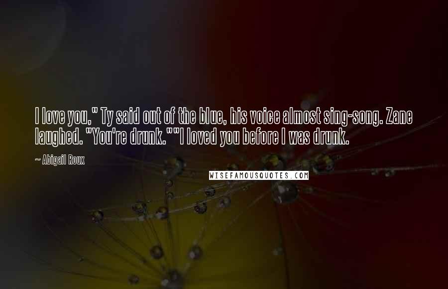 Abigail Roux Quotes: I love you," Ty said out of the blue, his voice almost sing-song. Zane laughed. "You're drunk.""I loved you before I was drunk.