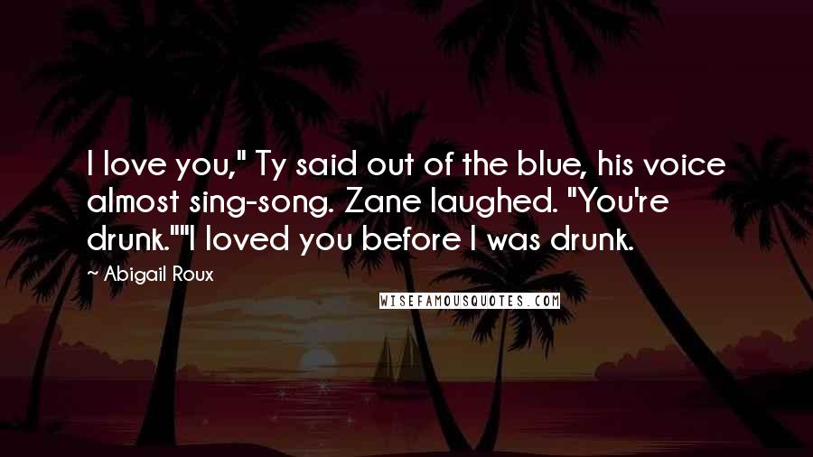 Abigail Roux Quotes: I love you," Ty said out of the blue, his voice almost sing-song. Zane laughed. "You're drunk.""I loved you before I was drunk.
