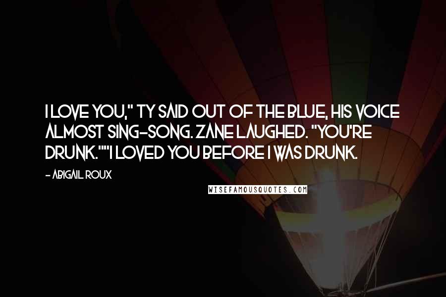 Abigail Roux Quotes: I love you," Ty said out of the blue, his voice almost sing-song. Zane laughed. "You're drunk.""I loved you before I was drunk.
