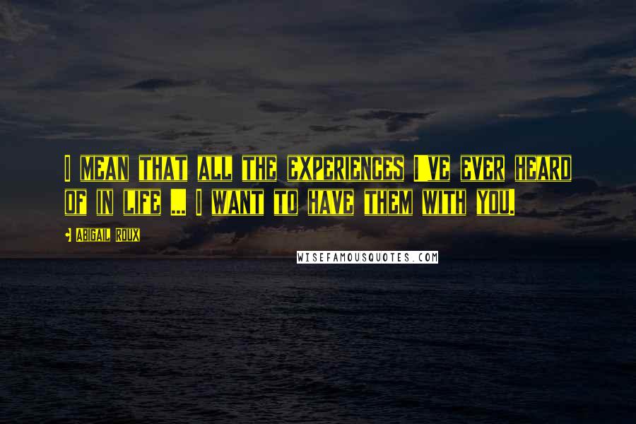 Abigail Roux Quotes: I mean that all the experiences I've ever heard of in life ... I want to have them with you.