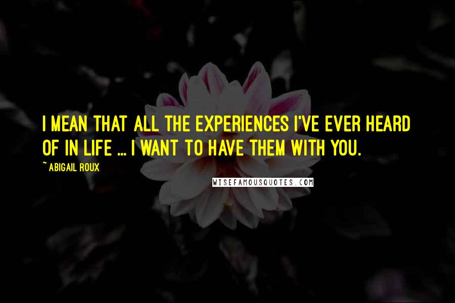 Abigail Roux Quotes: I mean that all the experiences I've ever heard of in life ... I want to have them with you.