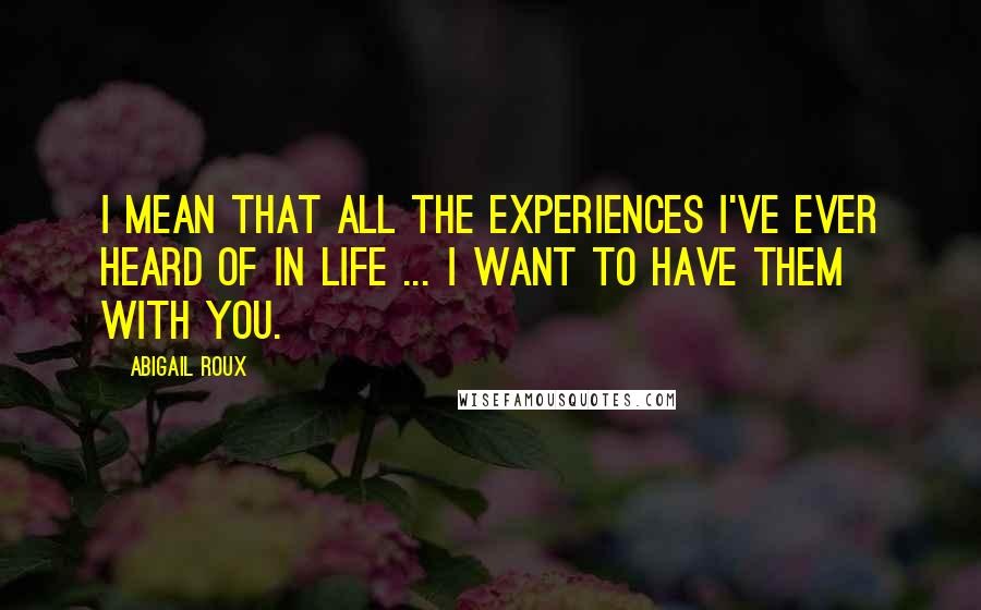 Abigail Roux Quotes: I mean that all the experiences I've ever heard of in life ... I want to have them with you.