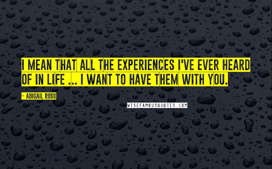 Abigail Roux Quotes: I mean that all the experiences I've ever heard of in life ... I want to have them with you.