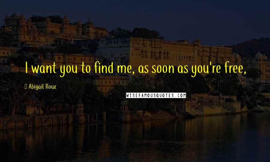 Abigail Roux Quotes: I want you to find me, as soon as you're free,