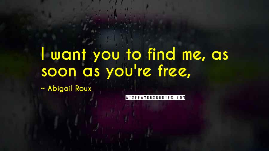 Abigail Roux Quotes: I want you to find me, as soon as you're free,
