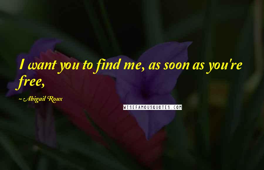 Abigail Roux Quotes: I want you to find me, as soon as you're free,