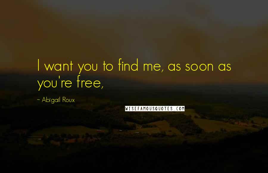 Abigail Roux Quotes: I want you to find me, as soon as you're free,