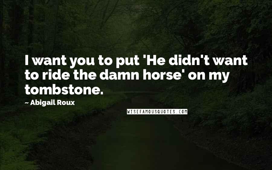 Abigail Roux Quotes: I want you to put 'He didn't want to ride the damn horse' on my tombstone.