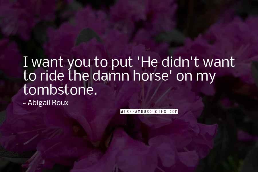 Abigail Roux Quotes: I want you to put 'He didn't want to ride the damn horse' on my tombstone.