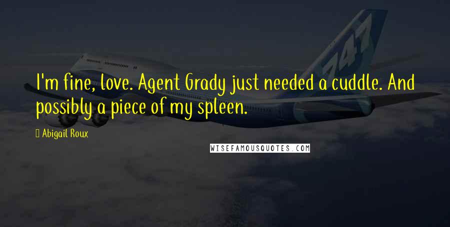 Abigail Roux Quotes: I'm fine, love. Agent Grady just needed a cuddle. And possibly a piece of my spleen.