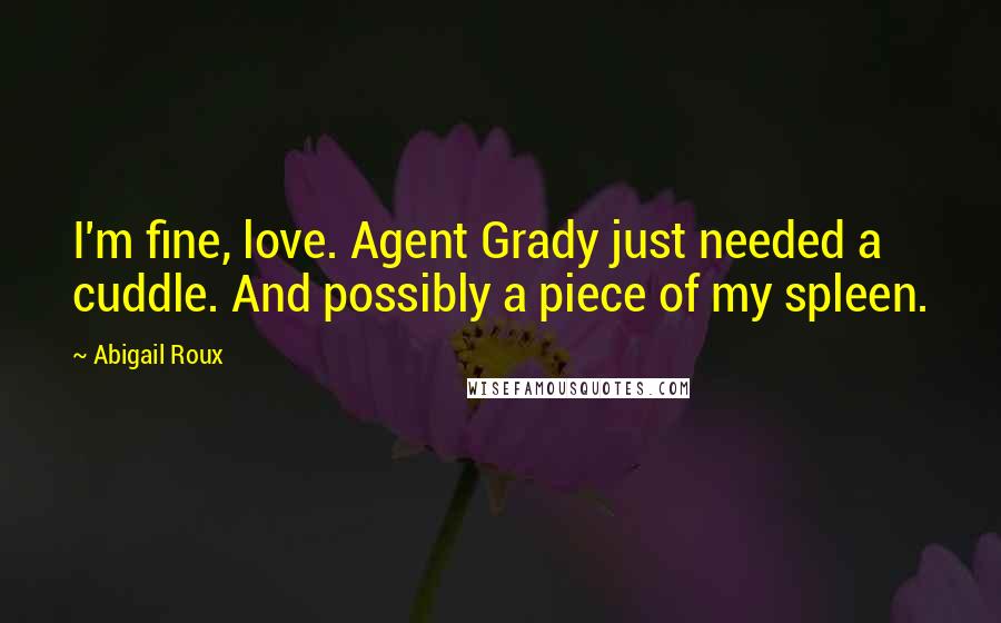 Abigail Roux Quotes: I'm fine, love. Agent Grady just needed a cuddle. And possibly a piece of my spleen.