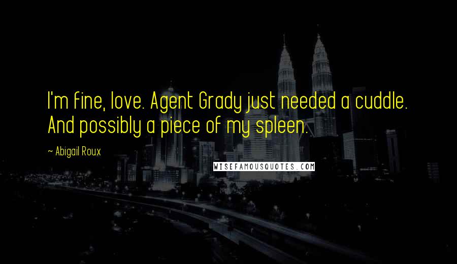 Abigail Roux Quotes: I'm fine, love. Agent Grady just needed a cuddle. And possibly a piece of my spleen.