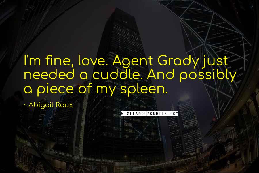 Abigail Roux Quotes: I'm fine, love. Agent Grady just needed a cuddle. And possibly a piece of my spleen.