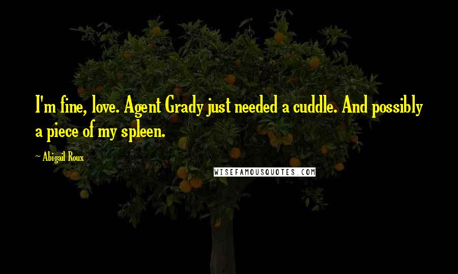 Abigail Roux Quotes: I'm fine, love. Agent Grady just needed a cuddle. And possibly a piece of my spleen.