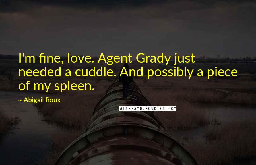 Abigail Roux Quotes: I'm fine, love. Agent Grady just needed a cuddle. And possibly a piece of my spleen.