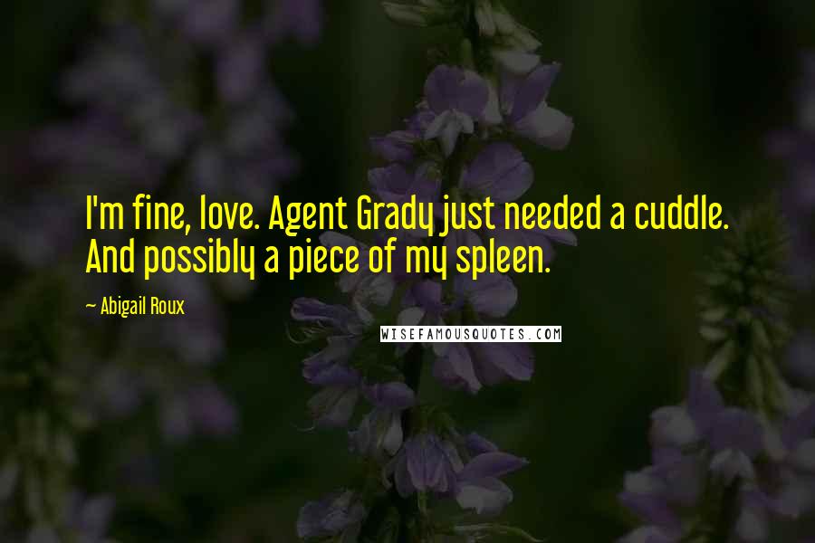 Abigail Roux Quotes: I'm fine, love. Agent Grady just needed a cuddle. And possibly a piece of my spleen.