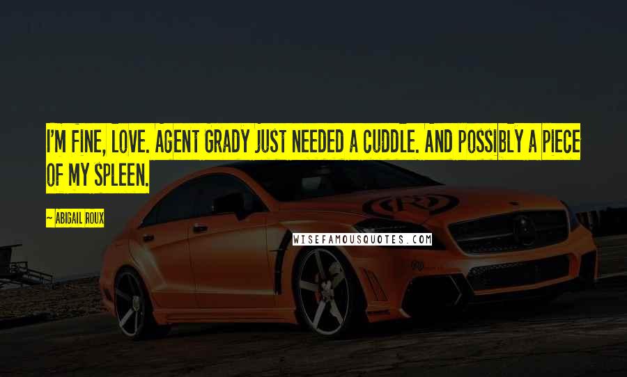 Abigail Roux Quotes: I'm fine, love. Agent Grady just needed a cuddle. And possibly a piece of my spleen.