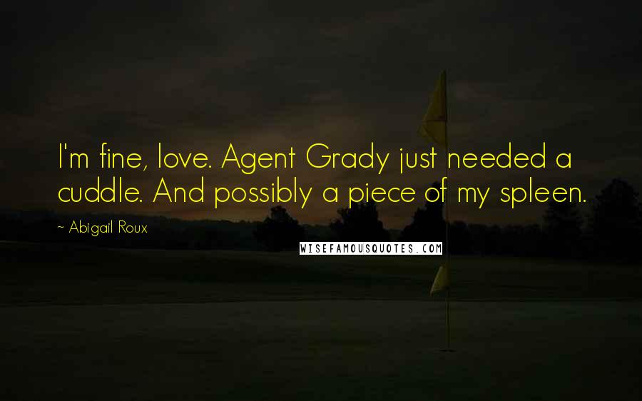 Abigail Roux Quotes: I'm fine, love. Agent Grady just needed a cuddle. And possibly a piece of my spleen.