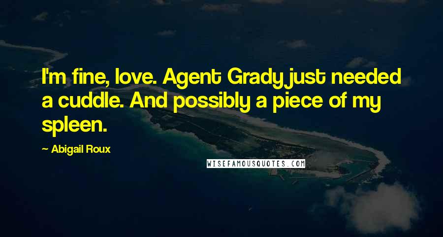 Abigail Roux Quotes: I'm fine, love. Agent Grady just needed a cuddle. And possibly a piece of my spleen.