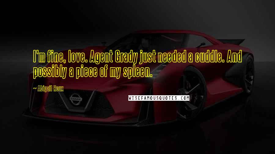Abigail Roux Quotes: I'm fine, love. Agent Grady just needed a cuddle. And possibly a piece of my spleen.