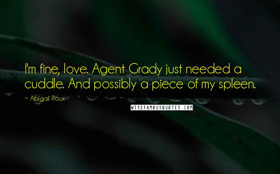 Abigail Roux Quotes: I'm fine, love. Agent Grady just needed a cuddle. And possibly a piece of my spleen.
