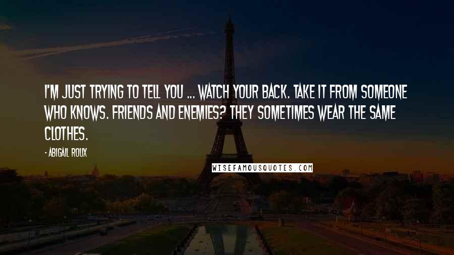 Abigail Roux Quotes: I'm just trying to tell you ... watch your back. Take it from someone who knows. Friends and enemies? They sometimes wear the same clothes.