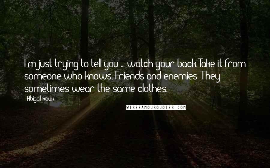 Abigail Roux Quotes: I'm just trying to tell you ... watch your back. Take it from someone who knows. Friends and enemies? They sometimes wear the same clothes.